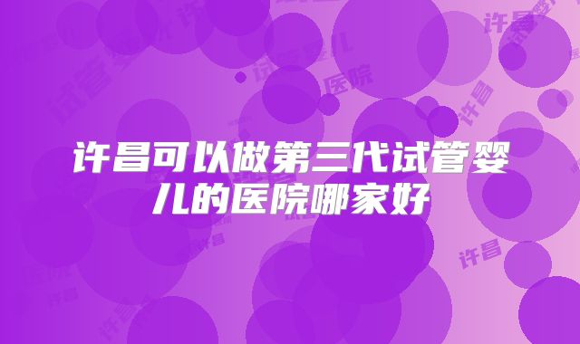 许昌可以做第三代试管婴儿的医院哪家好