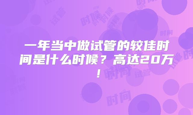 一年当中做试管的较佳时间是什么时候?高达20万!