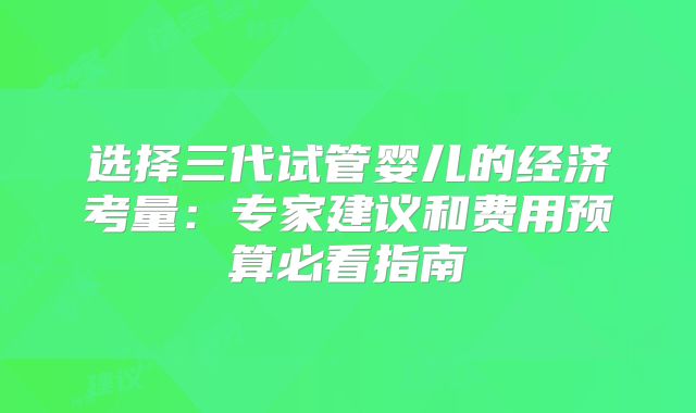选择三代试管婴儿的经济考量：专家建议和费用预算必看指南