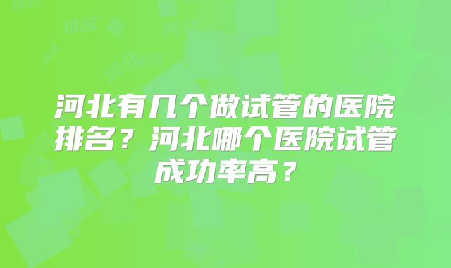 河北有几个做试管的医院排名?河北哪个医院试管成功率高?