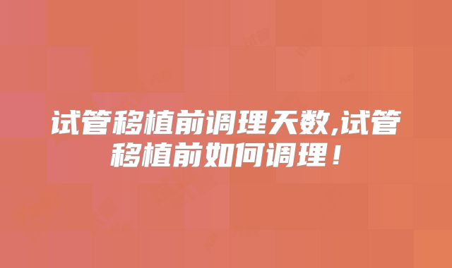 试管移植前调理天数,试管移植前如何调理！