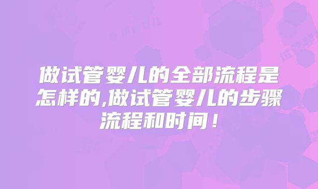 做试管婴儿的全部流程是怎样的,做试管婴儿的步骤流程和时间！