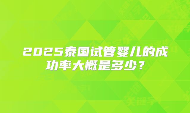 2025泰国试管婴儿的成功率大概是多少?