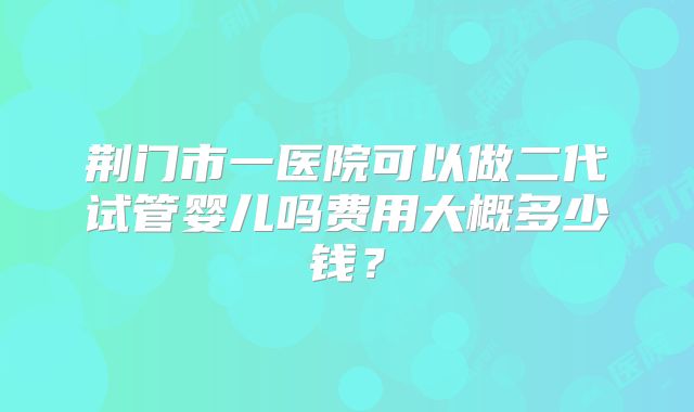 荆门市一医院可以做二代试管婴儿吗费用大概多少钱？