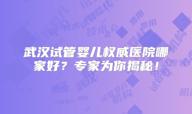 武汉试管婴儿权威医院哪家好？专家为你揭秘！