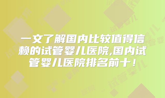 一文了解国内比较值得信赖的试管婴儿医院,国内试管婴儿医院排名前十!