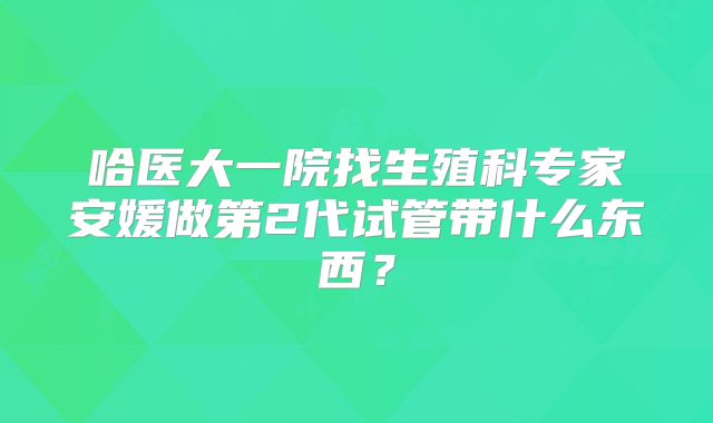 哈医大一院找生殖科专家安媛做第2代试管带什么东西？