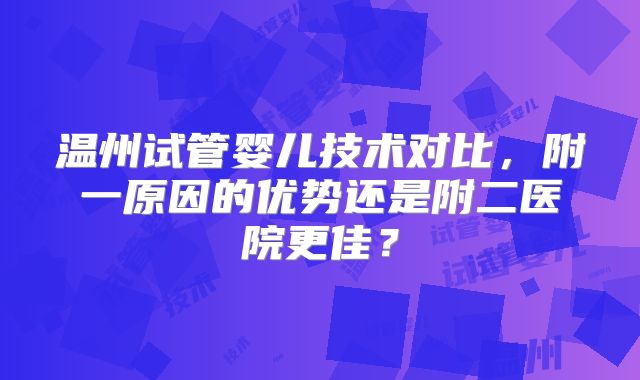 温州试管婴儿技术对比，附一原因的优势还是附二医院更佳？