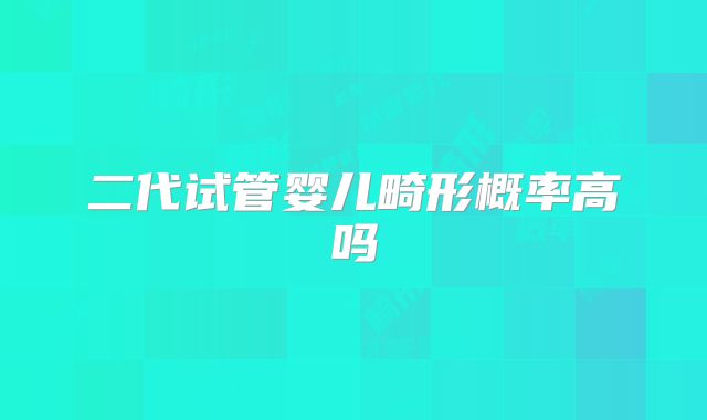 二代试管婴儿畸形概率高吗
