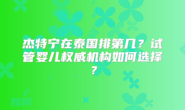 杰特宁在泰国排第几？试管婴儿权威机构如何选择？