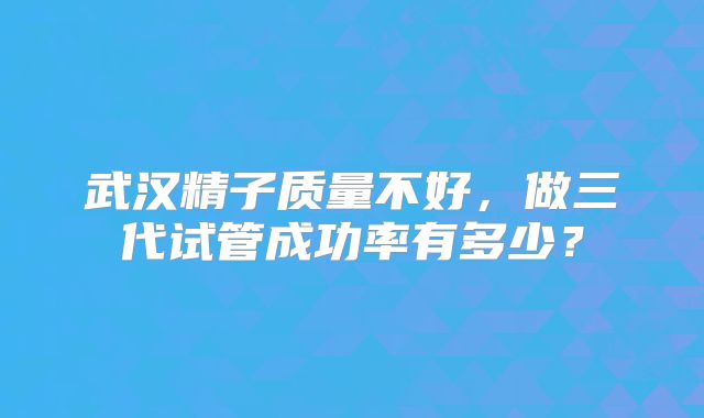 武汉精子质量不好,做三代试管成功率有多少?