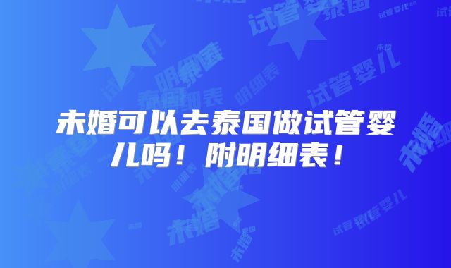 未婚可以去泰国做试管婴儿吗！附明细表！
