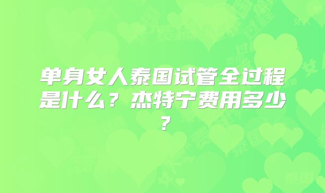单身女人泰国试管全过程是什么？杰特宁费用多少？