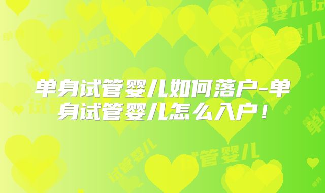 单身试管婴儿如何落户-单身试管婴儿怎么入户！