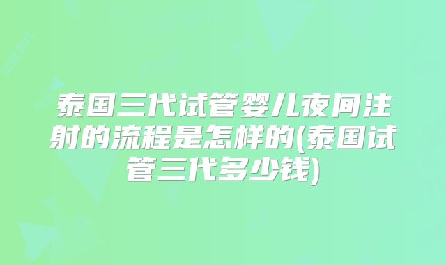 泰国三代试管婴儿夜间注射的流程是怎样的(泰国试管三代多少钱)