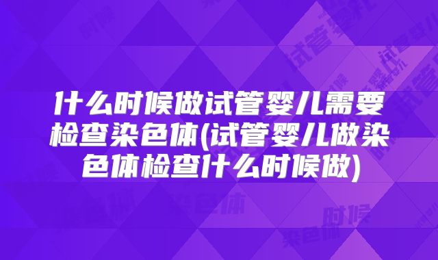 什么时候做试管婴儿需要检查染色体(试管婴儿做染色体检查什么时候做)