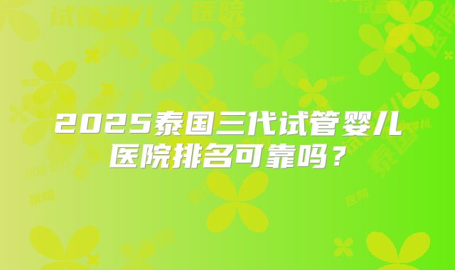 2025泰国三代试管婴儿医院排名可靠吗?