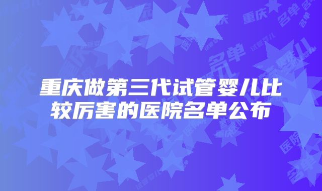 重庆做第三代试管婴儿比较厉害的医院名单公布