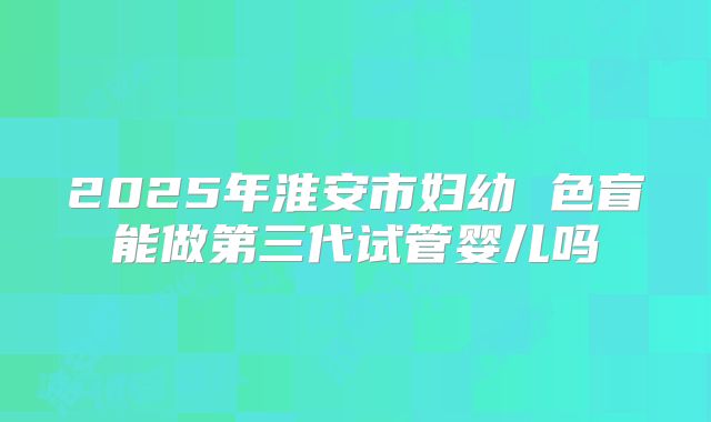 2025年淮安市妇幼 色盲能做第三代试管婴儿吗