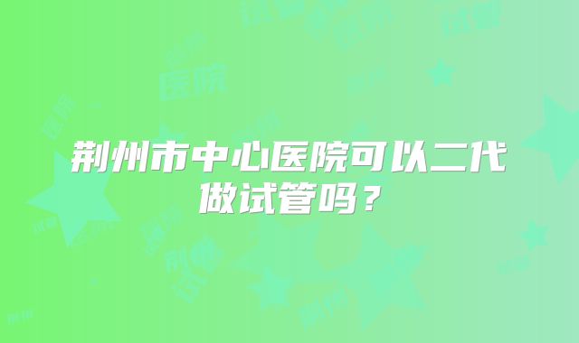荆州市中心医院可以二代做试管吗?