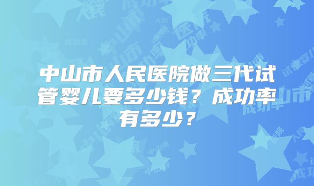 中山市人民医院做三代试管婴儿要多少钱？成功率有多少？