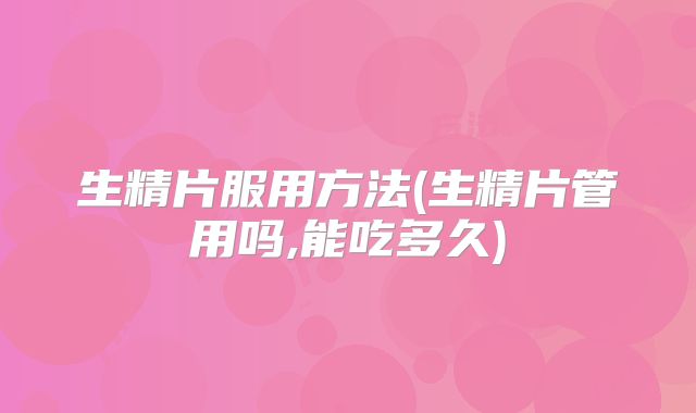 生精片服用方法(生精片管用吗,能吃多久)