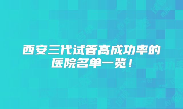 西安三代试管高成功率的医院名单一览！