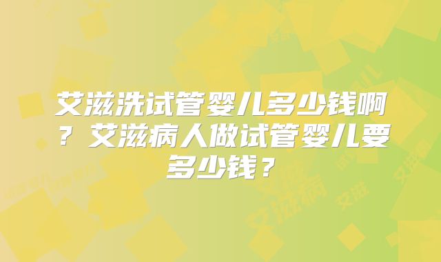 艾滋洗试管婴儿多少钱啊？艾滋病人做试管婴儿要多少钱？