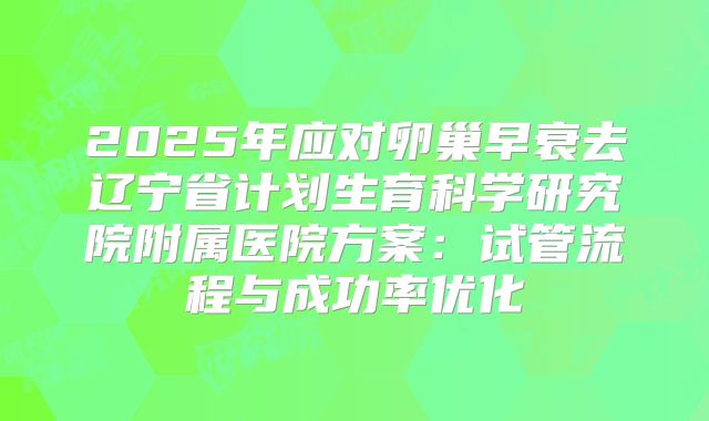 2025年应对卵巢早衰去辽宁省计划生育科学研究院附属医院方案:试管流程与成功率优化