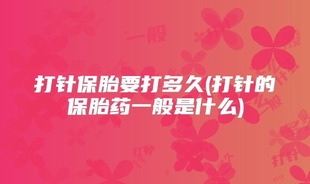 打针保胎要打多久(打针的保胎药一般是什么)