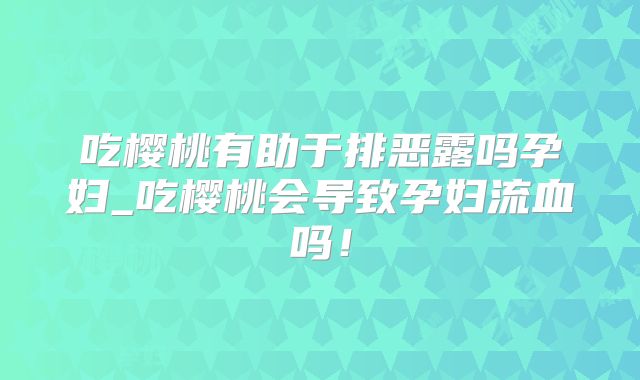 吃樱桃有助于排恶露吗孕妇_吃樱桃会导致孕妇流血吗!