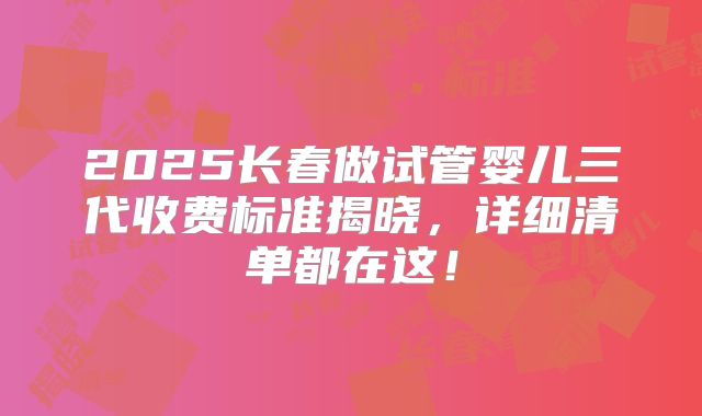 2025长春做试管婴儿三代收费标准揭晓,详细清单都在这!