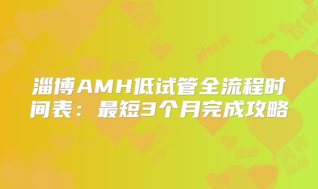 淄博AMH低试管全流程时间表：最短3个月完成攻略