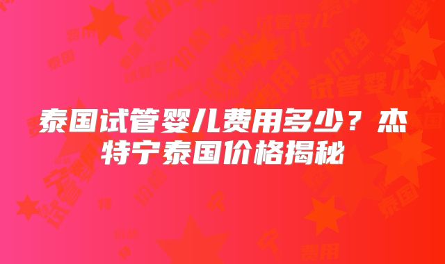 泰国试管婴儿费用多少?杰特宁泰国价格揭秘