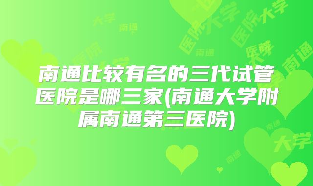 南通比较有名的三代试管医院是哪三家(南通大学附属南通第三医院)