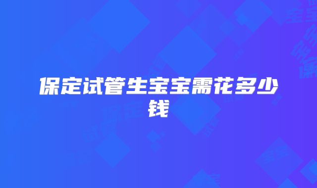 保定试管生宝宝需花多少钱