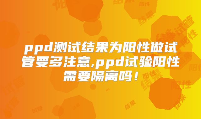 ppd测试结果为阳性做试管要多注意,ppd试验阳性需要隔离吗!