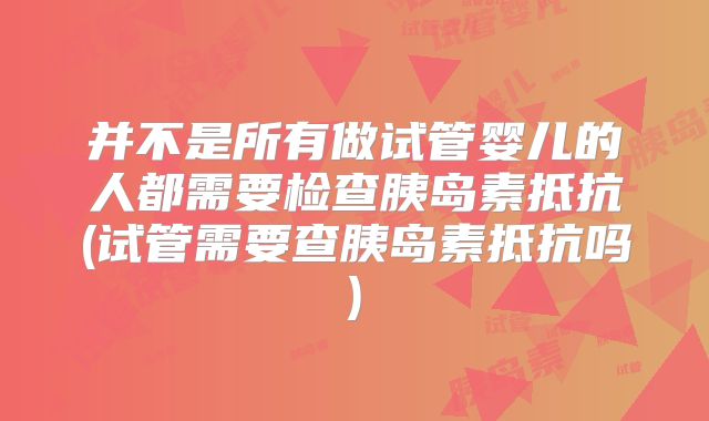 并不是所有做试管婴儿的人都需要检查胰岛素抵抗(试管需要查胰岛素抵抗吗)