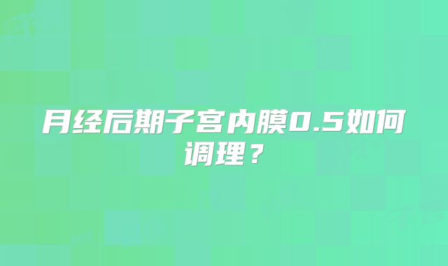 月经后期子宫内膜0.5如何调理？