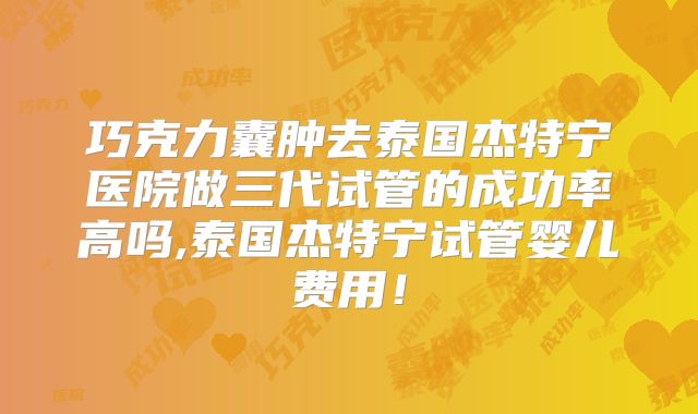 巧克力囊肿去泰国杰特宁医院做三代试管的成功率高吗,泰国杰特宁试管婴儿费用！