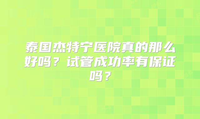 泰国杰特宁医院真的那么好吗?试管成功率有保证吗?