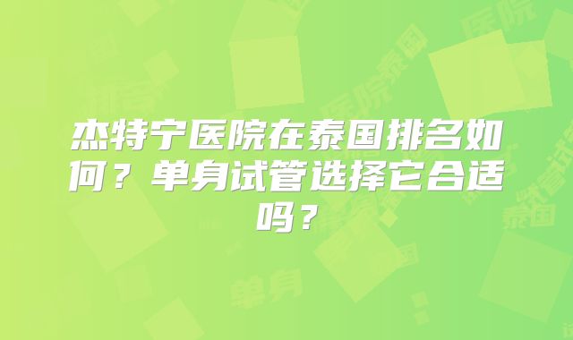 杰特宁医院在泰国排名如何？单身试管选择它合适吗？
