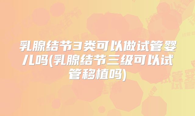 乳腺结节3类可以做试管婴儿吗(乳腺结节三级可以试管移植吗)