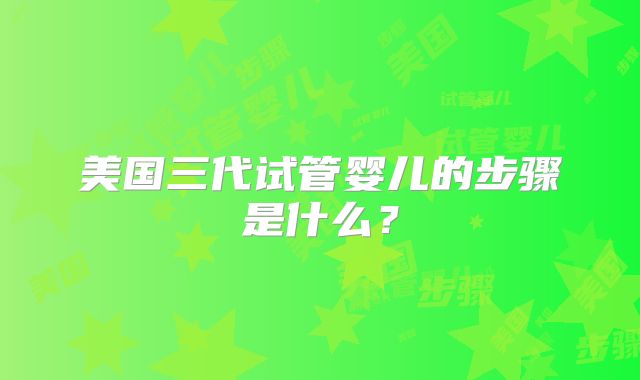 美国三代试管婴儿的步骤是什么？