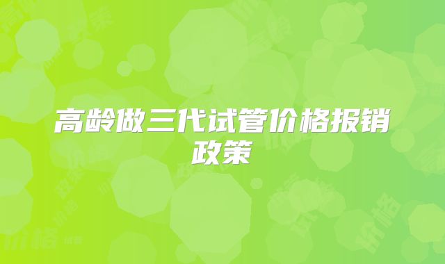 高龄做三代试管价格报销政策