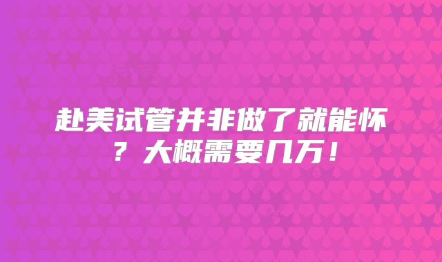 赴美试管并非做了就能怀?大概需要几万!