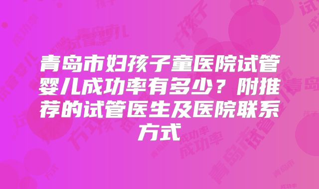 青岛市妇孩子童医院试管婴儿成功率有多少？附推荐的试管医生及医院联系方式