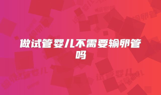 做试管婴儿不需要输卵管吗