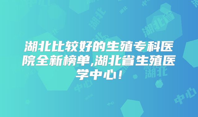 湖北比较好的生殖专科医院全新榜单,湖北省生殖医学中心！