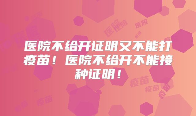 医院不给开证明又不能打疫苗！医院不给开不能接种证明！
